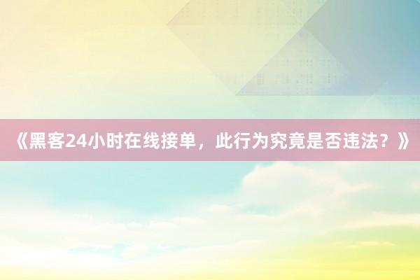 《黑客24小时在线接单，此行为究竟是否违法？》