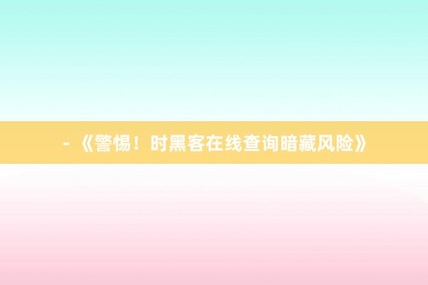 - 《警惕！时黑客在线查询暗藏风险》