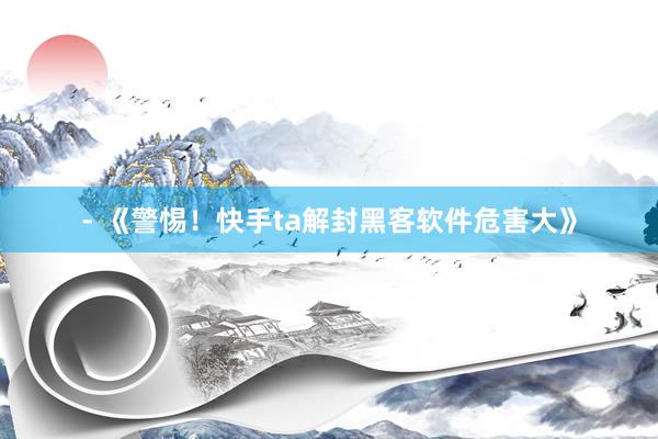 - 《警惕！快手ta解封黑客软件危害大》