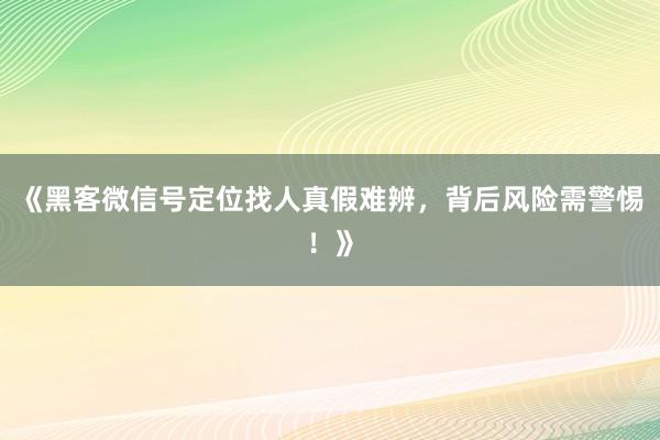 《黑客微信号定位找人真假难辨，背后风险需警惕！》