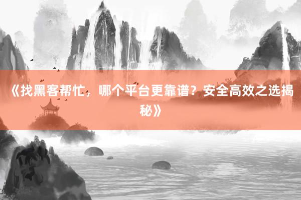 《找黑客帮忙，哪个平台更靠谱？安全高效之选揭秘》