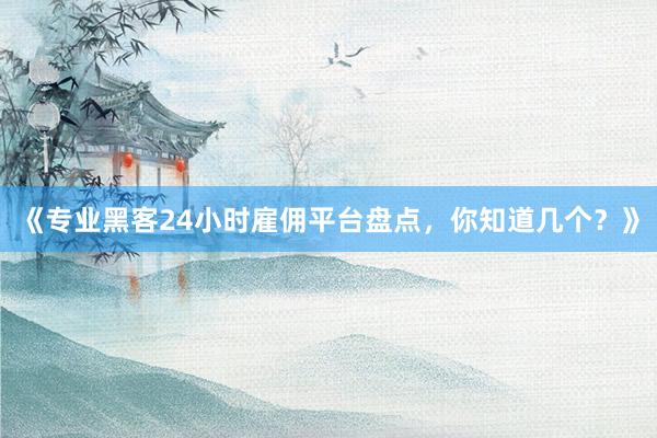 《专业黑客24小时雇佣平台盘点，你知道几个？》